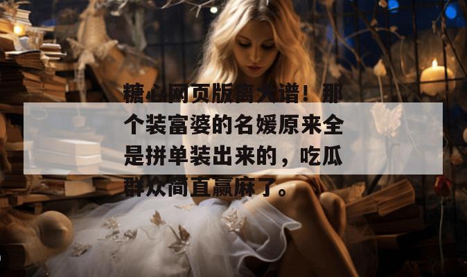 糖心网页版离大谱！那个装富婆的名媛原来全是拼单装出来的，吃瓜群众简直赢麻了。