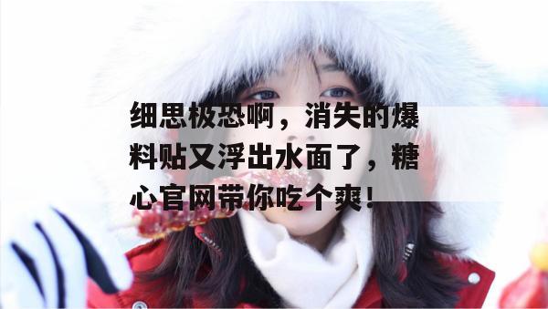 细思极恐啊，消失的爆料贴又浮出水面了，糖心官网带你吃个爽！