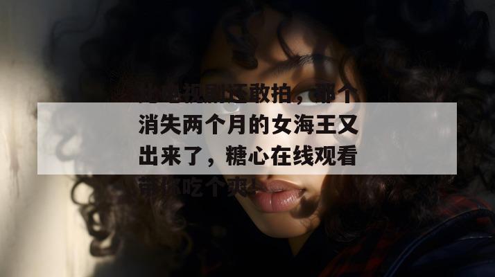 比电视剧还敢拍，那个消失两个月的女海王又出来了，糖心在线观看带你吃个爽！