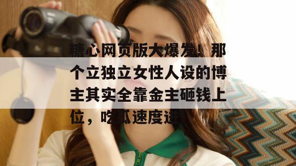 糖心网页版大爆发！那个立独立女性人设的博主其实全靠金主砸钱上位，吃瓜速度进！