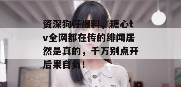 资深狗仔爆料，糖心tv全网都在传的绯闻居然是真的，千万别点开后果自负！